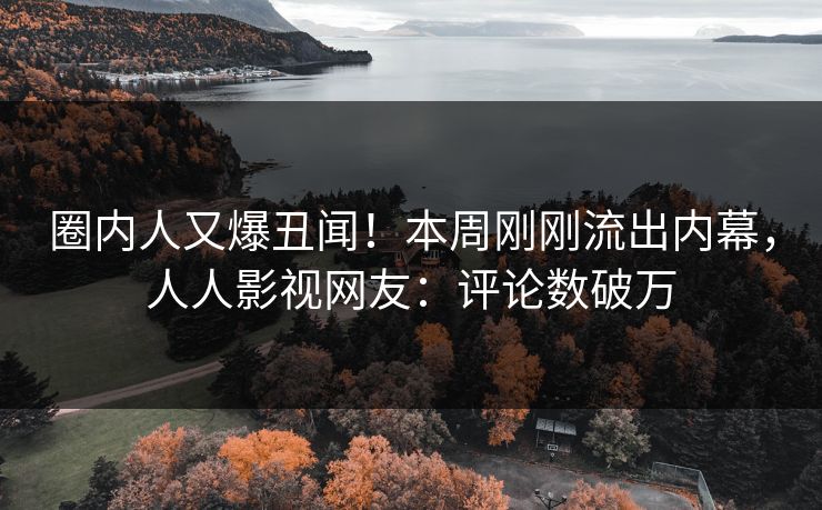 圈内人又爆丑闻！本周刚刚流出内幕，人人影视网友：评论数破万