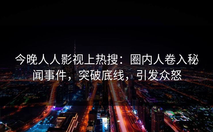 今晚人人影视上热搜：圈内人卷入秘闻事件，突破底线，引发众怒