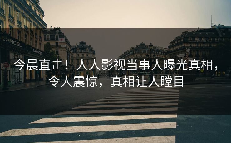 今晨直击！人人影视当事人曝光真相，令人震惊，真相让人瞠目