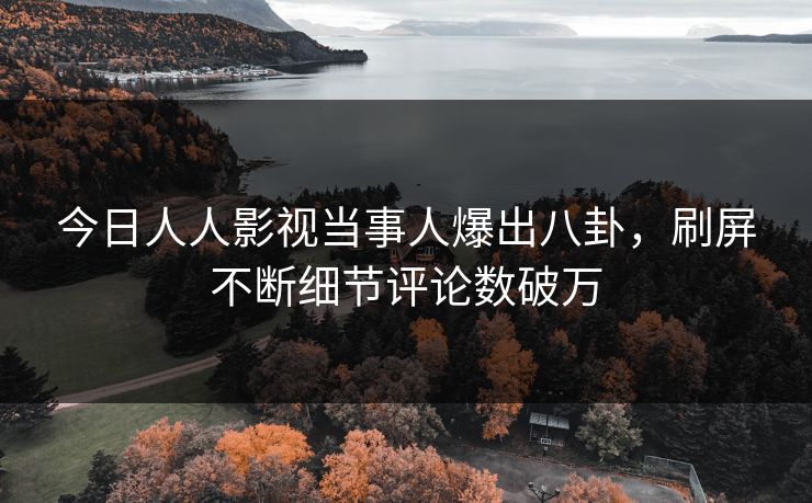 今日人人影视当事人爆出八卦，刷屏不断细节评论数破万