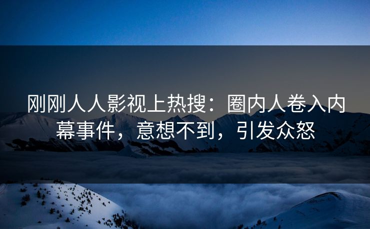 刚刚人人影视上热搜：圈内人卷入内幕事件，意想不到，引发众怒