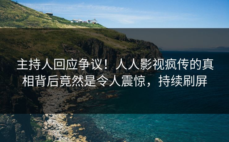 主持人回应争议！人人影视疯传的真相背后竟然是令人震惊，持续刷屏