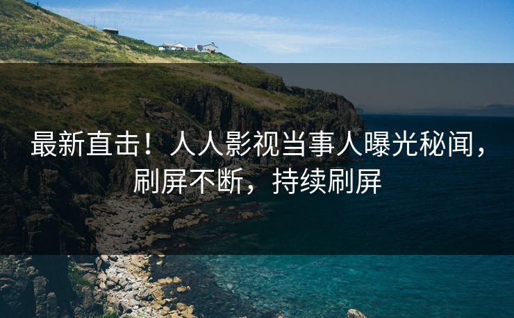 最新直击！人人影视当事人曝光秘闻，刷屏不断，持续刷屏