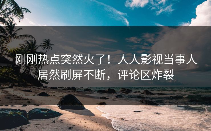 刚刚热点突然火了！人人影视当事人居然刷屏不断，评论区炸裂