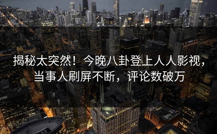揭秘太突然！今晚八卦登上人人影视，当事人刷屏不断，评论数破万