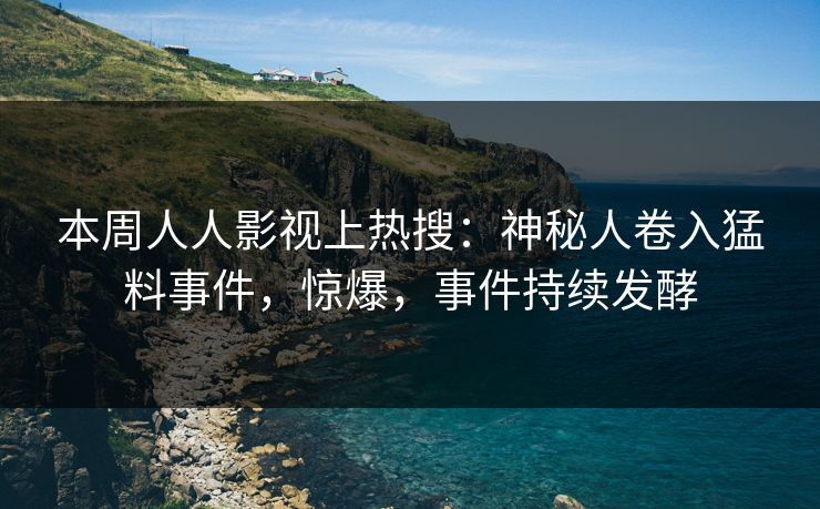 本周人人影视上热搜：神秘人卷入猛料事件，惊爆，事件持续发酵