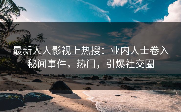 最新人人影视上热搜：业内人士卷入秘闻事件，热门，引爆社交圈