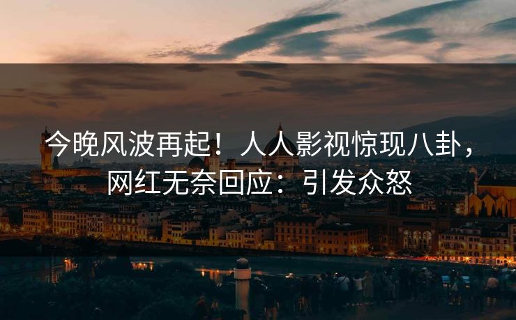 今晚风波再起！人人影视惊现八卦，网红无奈回应：引发众怒