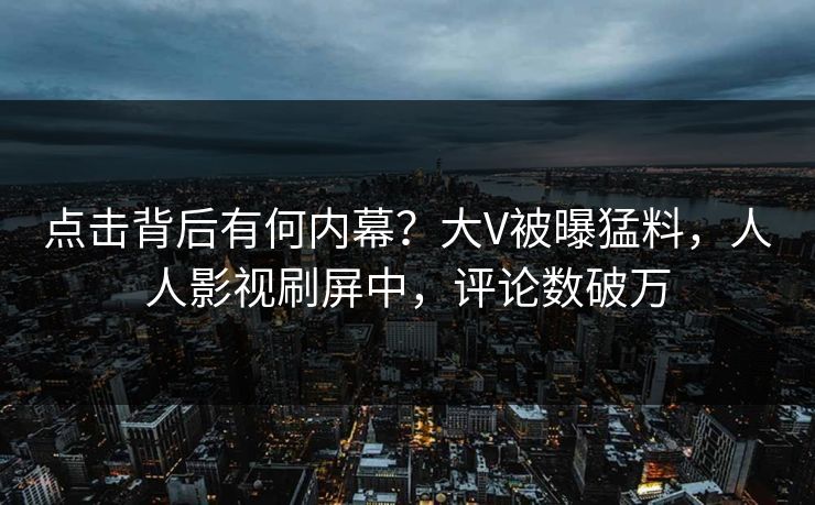 点击背后有何内幕？大V被曝猛料，人人影视刷屏中，评论数破万