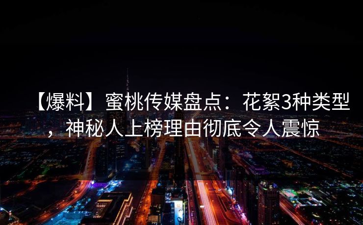 【爆料】蜜桃传媒盘点：花絮3种类型，神秘人上榜理由彻底令人震惊