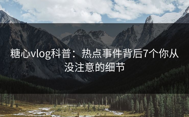糖心vlog科普：热点事件背后7个你从没注意的细节