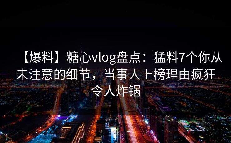 【爆料】糖心vlog盘点：猛料7个你从未注意的细节，当事人上榜理由疯狂令人炸锅
