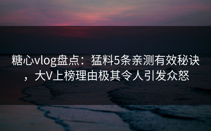 糖心vlog盘点：猛料5条亲测有效秘诀，大V上榜理由极其令人引发众怒