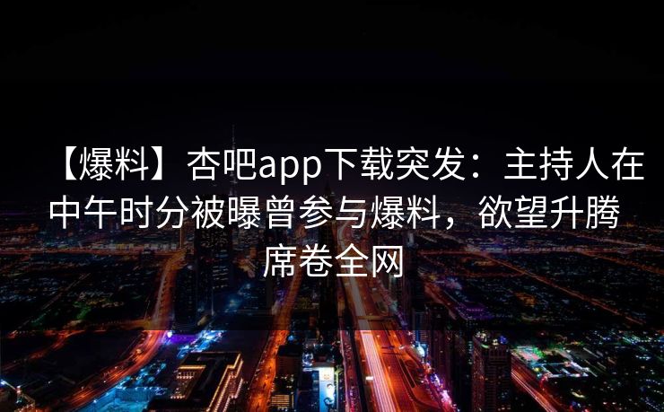 【爆料】杏吧app下载突发：主持人在中午时分被曝曾参与爆料，欲望升腾席卷全网
