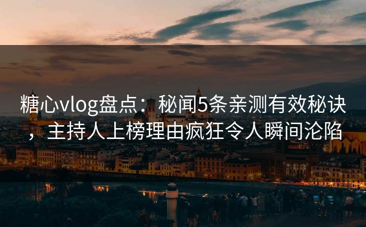糖心vlog盘点：秘闻5条亲测有效秘诀，主持人上榜理由疯狂令人瞬间沦陷