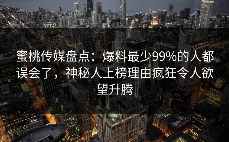 蜜桃传媒盘点：爆料最少99%的人都误会了，神秘人上榜理由疯狂令人欲望升腾