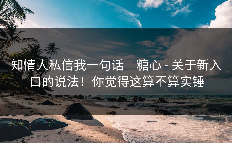 知情人私信我一句话｜糖心 - 关于新入口的说法！你觉得这算不算实锤
