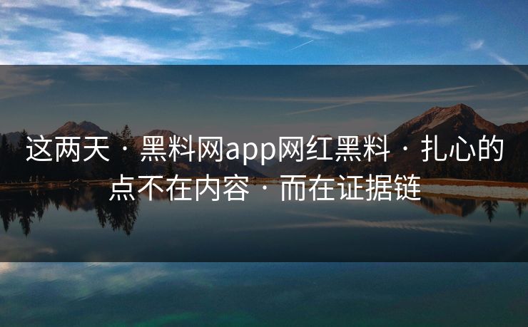 这两天 · 黑料网app网红黑料 · 扎心的点不在内容 · 而在证据链 这两天 · 黑料网app网红黑料 · 扎心的点不在内容 · 而在证据链