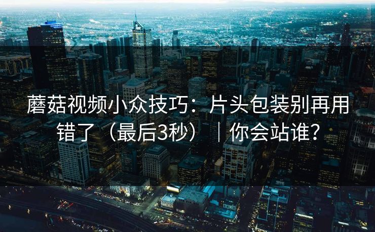 蘑菇视频小众技巧:片头包装别再用错了(最后3秒)|你会站谁? 蘑菇视频小众技巧:片头包装别再用错了(最后3秒)|你会站谁?