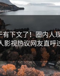 八卦终于有下文了！圈内人现身回应，人人影视热议网友直呼过瘾