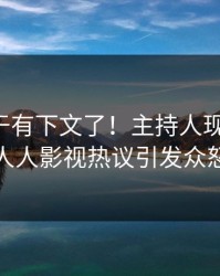丑闻终于有下文了！主持人现身回应，人人影视热议引发众怒