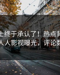 业内人士终于承认了！热点背后的故事在人人影视曝光，评论数破万