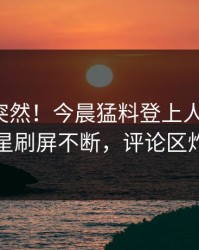 点击太突然！今晨猛料登上人人影视，明星刷屏不断，评论区炸裂