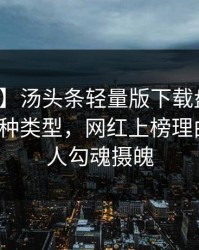【震惊】汤头条轻量版下载盘点：热点事件3种类型，网红上榜理由疯狂令人勾魂摄魄