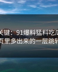 冷门但关键：91爆料猛料吃瓜的导航页里多出来的一层跳转