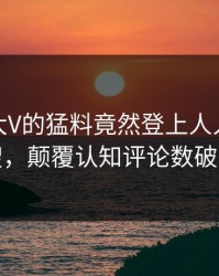 揭秘！大V的猛料竟然登上人人影视热搜，颠覆认知评论数破万