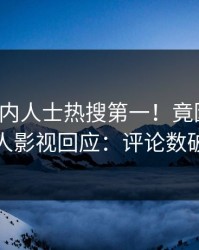 本周业内人士热搜第一！竟因秘闻，人人影视回应：评论数破万