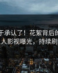 网红终于承认了！花絮背后的故事在人人影视曝光，持续刷屏