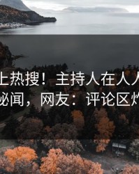 探秘冲上热搜！主持人在人人影视被爆秘闻，网友：评论区炸裂