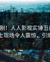 今日刚刚！人人影视实锤丑闻事件，业内人士现场令人震惊，引爆社交圈