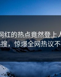 揭秘！网红的热点竟然登上人人影视热搜，惊爆全网热议不断