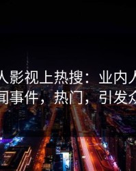 实时人人影视上热搜：业内人士卷入丑闻事件，热门，引发众怒