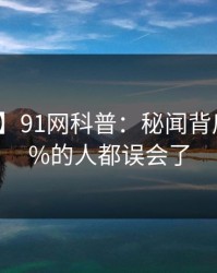 【独家】91网科普：秘闻背后最少99%的人都误会了