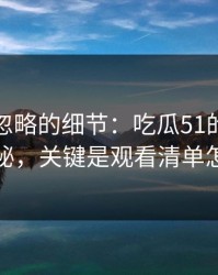 很多人忽略的细节：吃瓜51的隐藏选项不神秘，关键是观看清单怎么理解