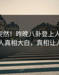 围观太突然！昨晚八卦登上人人影视，神秘人真相大白，真相让人瞠目