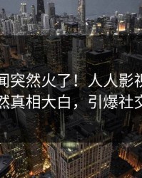 昨晚秘闻突然火了！人人影视神秘人居然真相大白，引爆社交圈