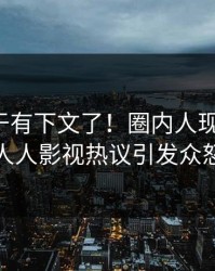 八卦终于有下文了！圈内人现身回应，人人影视热议引发众怒