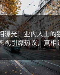 刚刚真相曝光！业内人士的猛料事件在人人影视引爆热议，真相让人瞠目