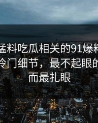91爆料猛料吃瓜相关的91爆料今日大赛追到冷门细节，最不起眼的地方反而最扎眼