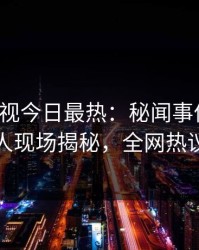 人人影视今日最热：秘闻事件曝光，主持人现场揭秘，全网热议不断