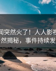 最新丑闻突然火了！人人影视主持人居然揭秘，事件持续发酵