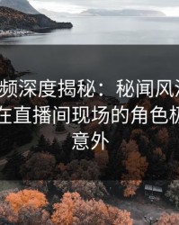 樱花视频深度揭秘：秘闻风波背后，圈内人在直播间现场的角色极其令人意外