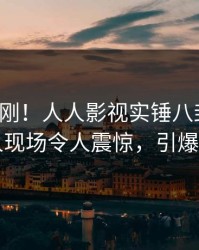 今晚刚刚！人人影视实锤八卦事件，当事人现场令人震惊，引爆社交圈