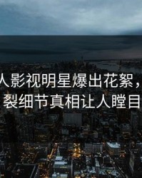 昨晚人人影视明星爆出花絮，全网炸裂细节真相让人瞠目