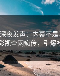 主持人深夜发声：内幕不是我干的！人人影视全网疯传，引爆社交圈