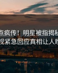 本周热点疯传！明星被指揭秘，人人影视紧急回应真相让人瞠目